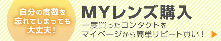 自分の度数を忘れてしまっても大丈夫！「MYレンズ購入」 一度買ったコンタクトをマイページから簡単リピート買い！