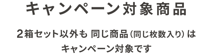 キャンペーン対象商品 2箱セット以外も「同じ商品(同じ枚数入り)」はキャンペーン対象です